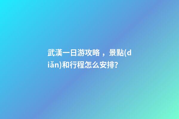 武漢一日游攻略，景點(diǎn)和行程怎么安排？